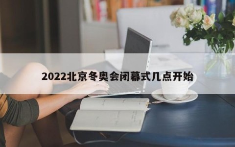 2022北京冬奥会闭幕式几点开始