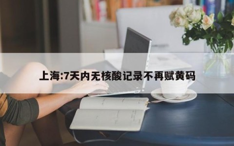 上海:7天内无核酸记录不再赋黄码