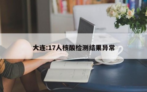 大连:17人核酸检测结果异常