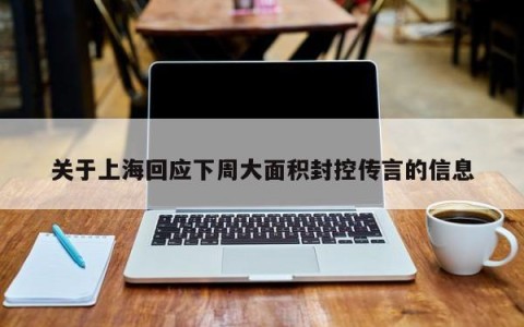 关于上海回应下周大面积封控传言的信息