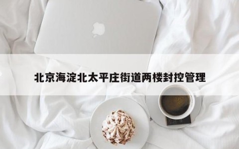 北京海淀北太平庄街道两楼封控管理