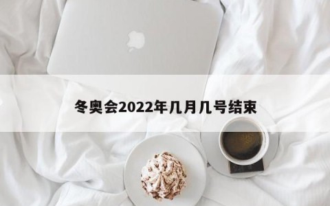 冬奥会2022年几月几号结束
