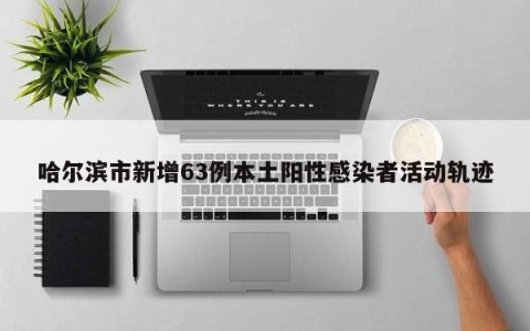 哈尔滨市新增63例本土阳性感染者活动轨迹
