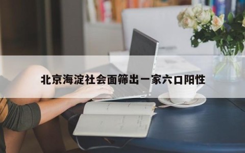 北京海淀社会面筛出一家六口阳性