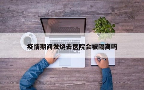 疫情期间发烧去医院会被隔离吗