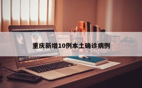 重庆新增10例本土确诊病例
