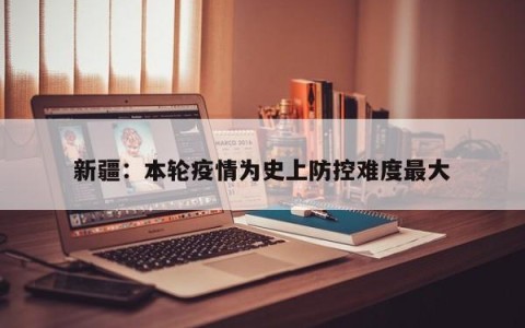 新疆：本轮疫情为史上防控难度最大