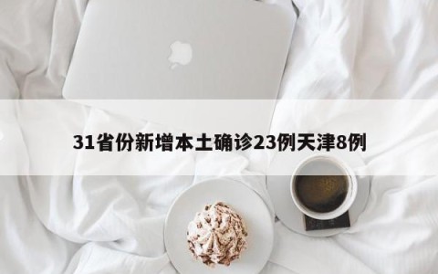31省份新增本土确诊23例天津8例