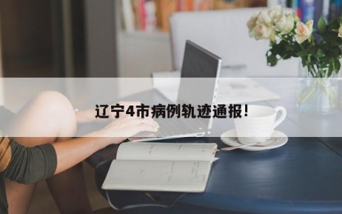 辽宁4市病例轨迹通报!