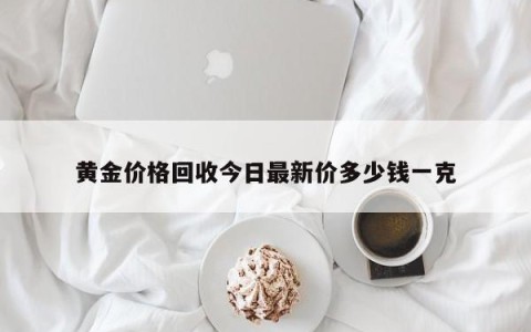 黄金价格回收今日最新价多少钱一克