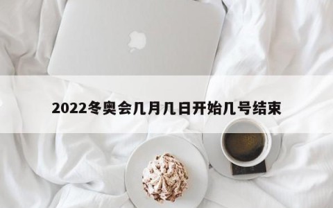 2022冬奥会几月几日开始几号结束