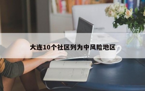 大连10个社区列为中风险地区