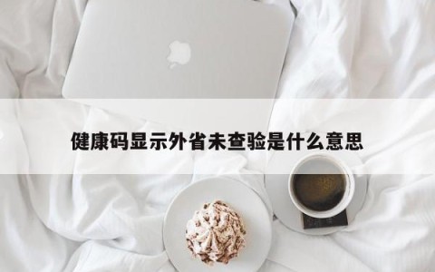 健康码显示外省未查验是什么意思