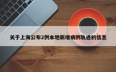 关于上海公布2例本地新增病例轨迹的信息