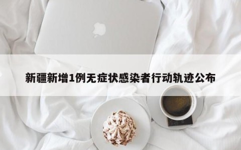 新疆新增1例无症状感染者行动轨迹公布